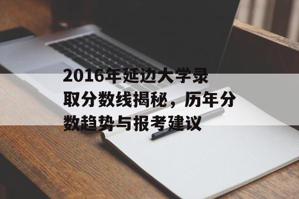 2016年延边大学录取分数线揭秘，历年分数趋势与报考建议