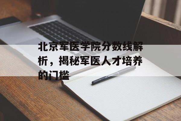 北京军医学院分数线解析，揭秘军医人才培养的门槛
