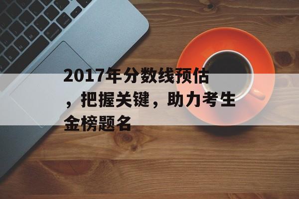2017年分数线预估,把握关键,助力考生金榜题名 2017年分数线预估,把握关键,助力考生金榜题名