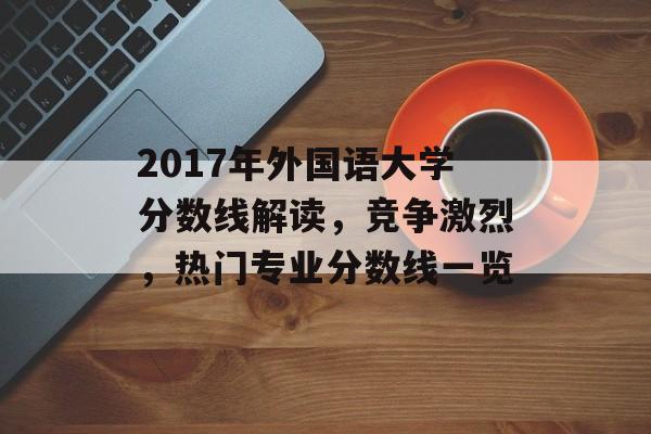 2017年外国语大学分数线解读，竞争激烈，热门专业分数线一览