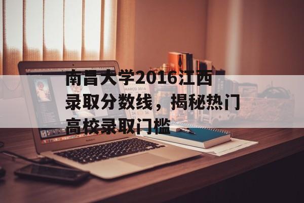 南昌大学2016江西录取分数线，揭秘热门高校录取门槛