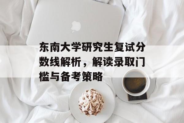 东南大学研究生复试分数线解析,解读录取门槛与备考策略 东南大学研究生复试分数线解析,解读录取门槛与备考策略