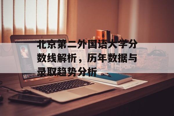 北京第二外国语大学分数线解析，历年数据与录取趋势分析