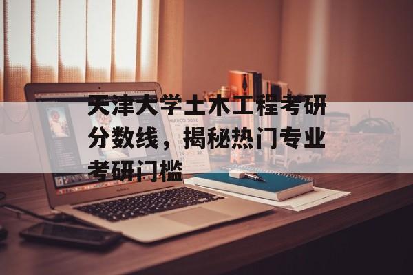 天津大学土木工程考研分数线，揭秘热门专业考研门槛