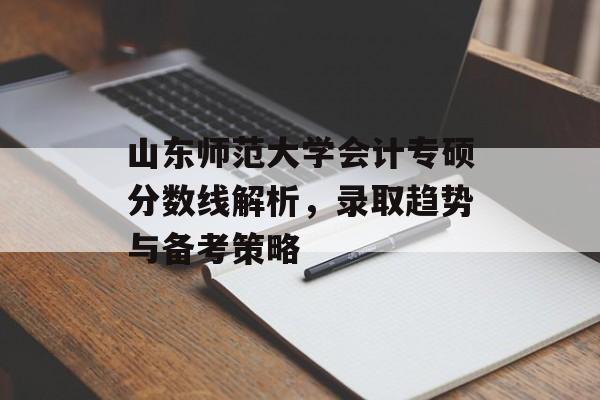 山东师范大学会计专硕分数线解析，录取趋势与备考策略