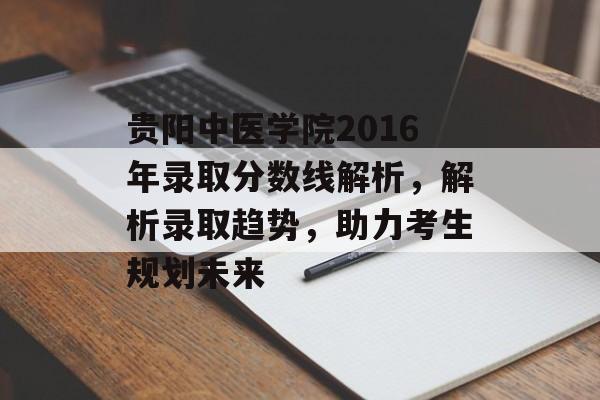贵阳中医学院2016年录取分数线解析，解析录取趋势，助力考生规划未来