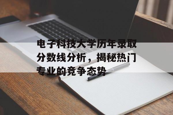 电子科技大学历年录取分数线分析，揭秘热门专业的竞争态势