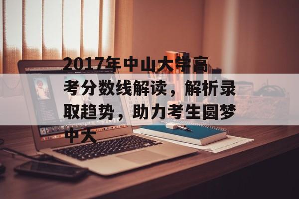 2017年中山大学高考分数线解读，解析录取趋势，助力考生圆梦中大