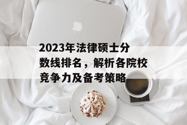 2023年法律硕士分数线排名,解析各院校竞争力及备考策略 2023年法律硕士分数线排名,解析各院校竞争力及备考策略
