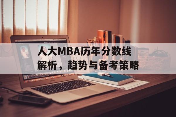 人大MBA历年分数线解析，趋势与备考策略