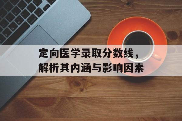 定向医学录取分数线，解析其内涵与影响因素