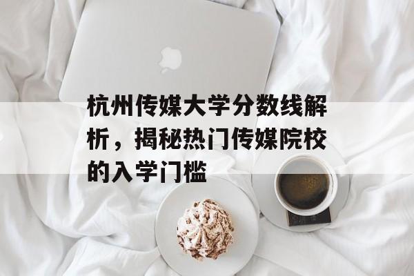 杭州传媒大学分数线解析，揭秘热门传媒院校的入学门槛