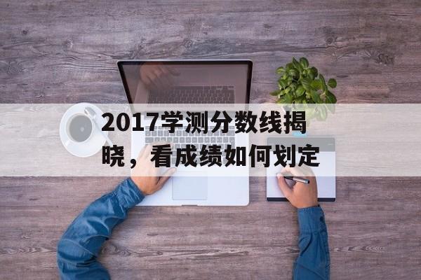 2017学测分数线揭晓，看成绩如何划定