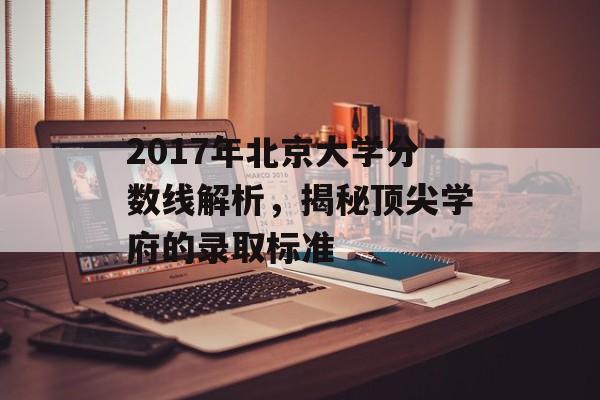 2017年北京大学分数线解析，揭秘顶尖学府的录取标准