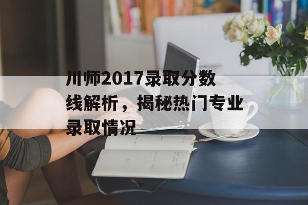 川师2017录取分数线解析，揭秘热门专业录取情况