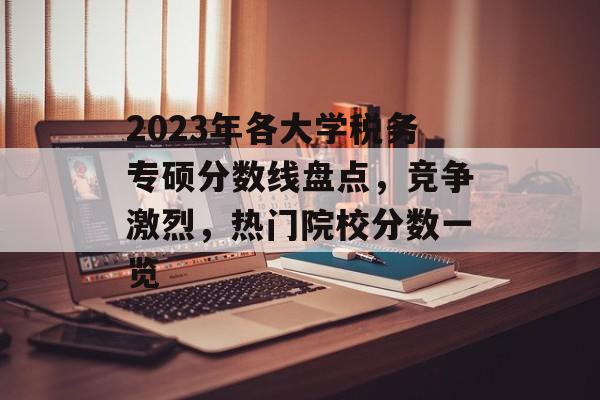 2023年各大学税务专硕分数线盘点，竞争激烈，热门院校分数一览