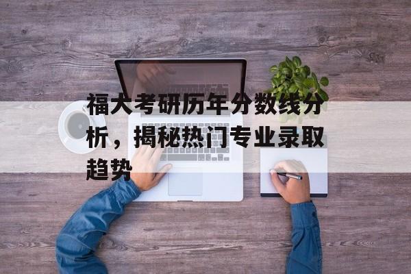 福大考研历年分数线分析，揭秘热门专业录取趋势