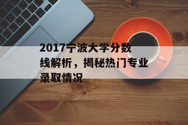 2017宁波大学分数线解析，揭秘热门专业录取情况