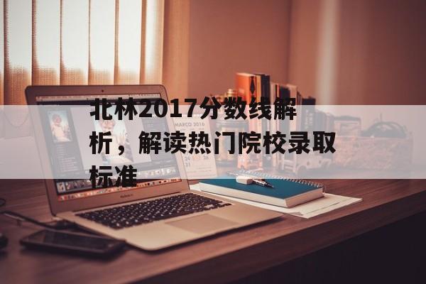 北林2017分数线解析，解读热门院校录取标准