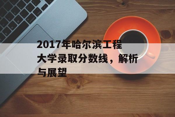 2017年哈尔滨工程大学录取分数线，解析与展望