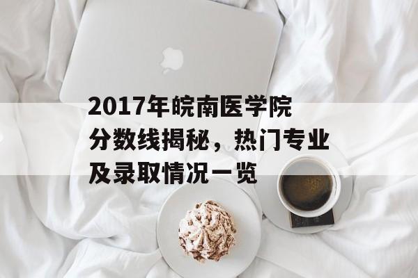 2017年皖南医学院分数线揭秘，热门专业及录取情况一览