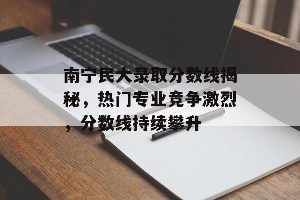 南宁民大录取分数线揭秘,热门专业竞争激烈,分数线持续攀升 南宁民大录取分数线揭秘,热门专业竞争激烈,分数线持续攀升