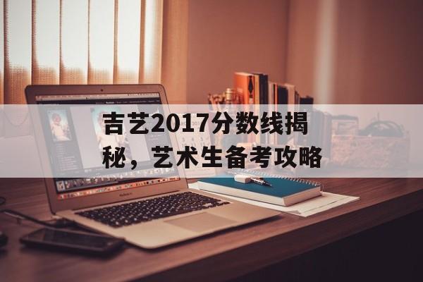 吉艺2017分数线揭秘，艺术生备考攻略