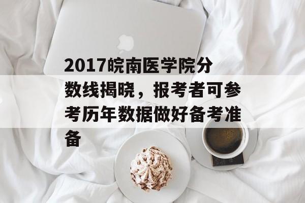 2017皖南医学院分数线揭晓，报考者可参考历年数据做好备考准备