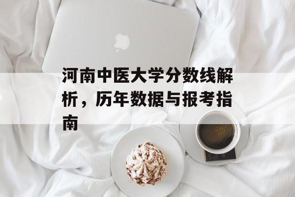 河南中医大学分数线解析，历年数据与报考指南