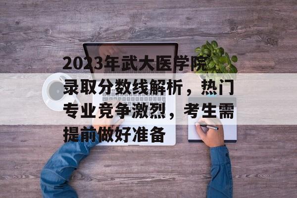 2023年武大医学院录取分数线解析，热门专业竞争激烈，考生需提前做好准备