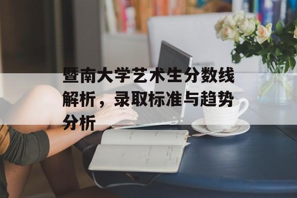 暨南大学艺术生分数线解析，录取标准与趋势分析