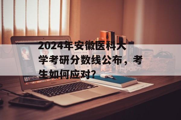 2024年安徽医科大学考研分数线公布，考生如何应对？