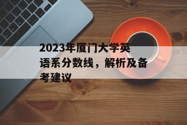 2023年厦门大学英语系分数线，解析及备考建议
