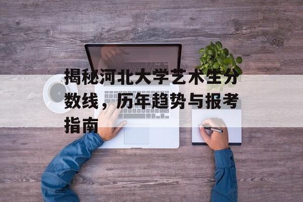 揭秘河北大学艺术生分数线，历年趋势与报考指南
