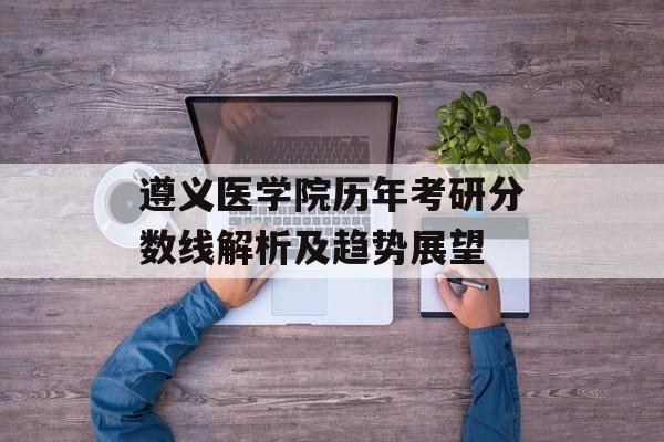 遵义医学院历年考研分数线解析及趋势展望
