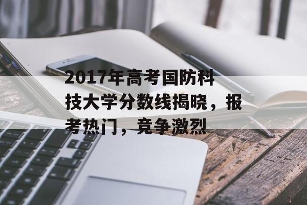 2017年高考国防科技大学分数线揭晓，报考热门，竞争激烈