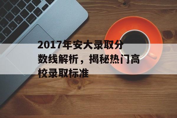 2017年安大录取分数线解析，揭秘热门高校录取标准
