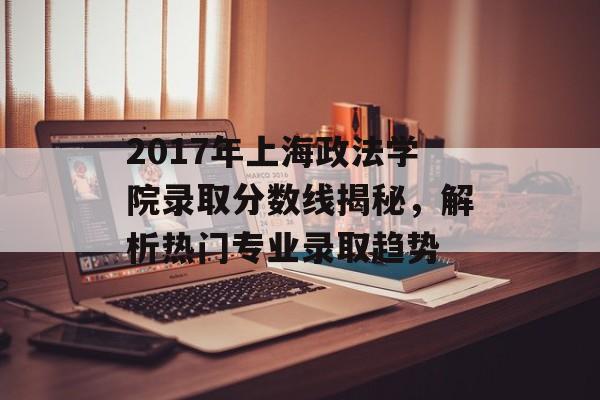 2017年上海政法学院录取分数线揭秘，解析热门专业录取趋势