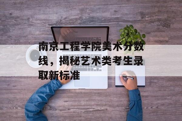 南京工程学院美术分数线，揭秘艺术类考生录取新标准