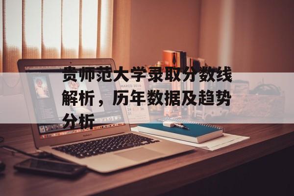 贵师范大学录取分数线解析,历年数据及趋势分析 贵师范大学录取分数线解析,历年数据及趋势分析
