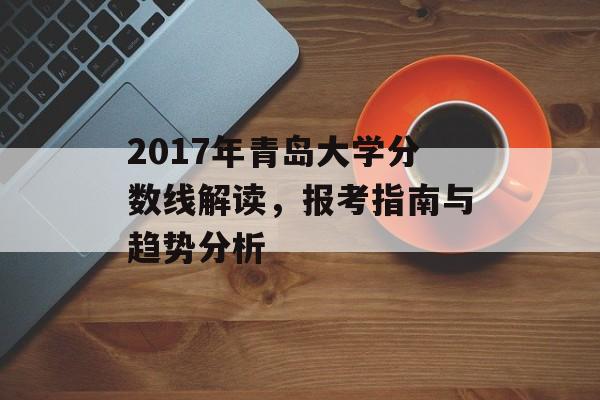 2017年青岛大学分数线解读,报考指南与趋势分析 2017年青岛大学分数线解读,报考指南与趋势分析