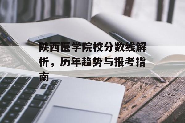 陕西医学院校分数线解析，历年趋势与报考指南