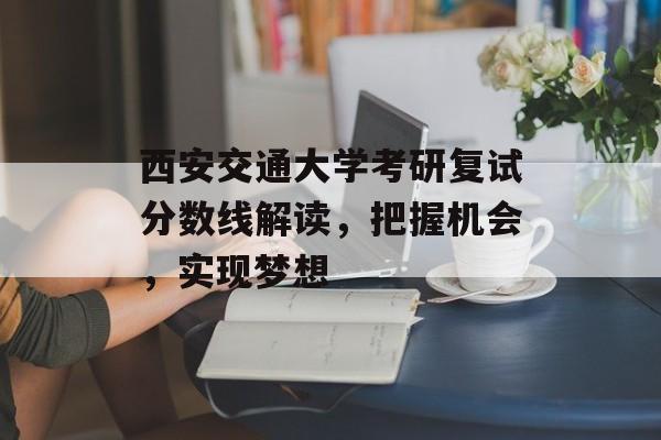 西安交通大学考研复试分数线解读，把握机会，实现梦想