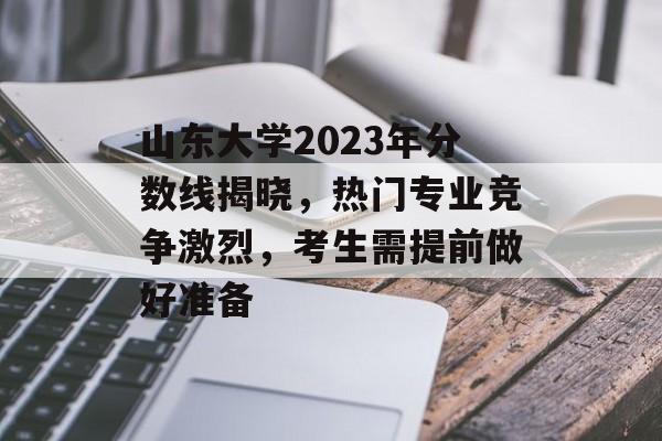 山东大学2023年分数线揭晓，热门专业竞争激烈，考生需提前做好准备