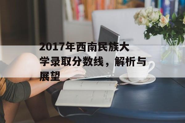 2017年西南民族大学录取分数线，解析与展望