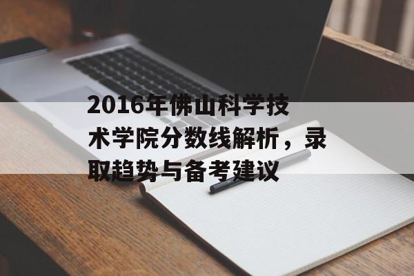 2016年佛山科学技术学院分数线解析，录取趋势与备考建议