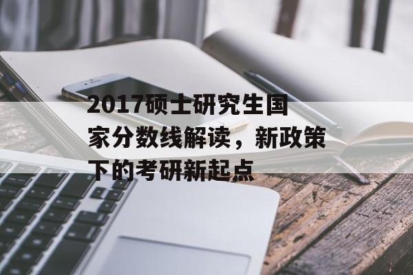 2017硕士研究生国家分数线解读，新政策下的考研新起点