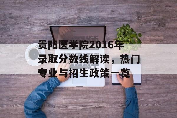 贵阳医学院2016年录取分数线解读，热门专业与招生政策一览