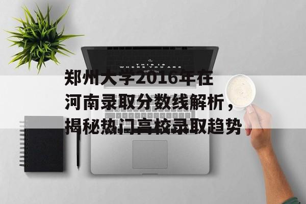 郑州大学2016年在河南录取分数线解析,揭秘热门高校录取趋势 郑州大学2016年在河南录取分数线解析,揭秘热门高校录取趋势