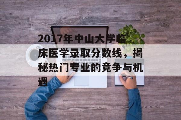2017年中山大学临床医学录取分数线，揭秘热门专业的竞争与机遇